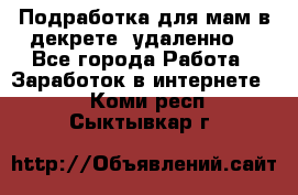 Подработка для мам в декрете (удаленно) - Все города Работа » Заработок в интернете   . Коми респ.,Сыктывкар г.